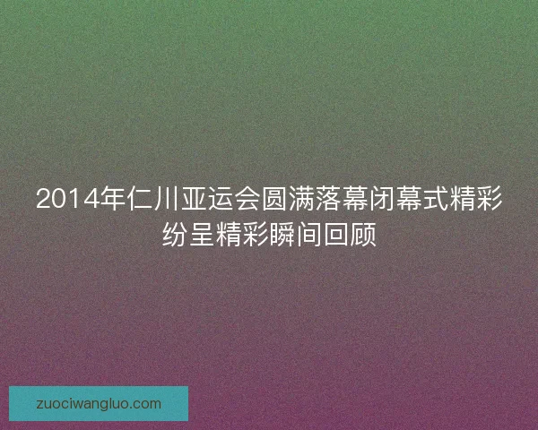 2014年仁川亚运会圆满落幕闭幕式精彩纷呈精彩瞬间回顾